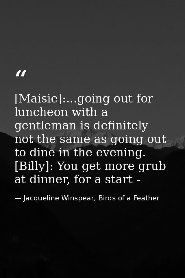 [Maisie]:...going out for luncheon with a gentleman is definitely not the same as going out to dine in the evening. [Bil — Jacqueline Winspear, Birds of a Feather