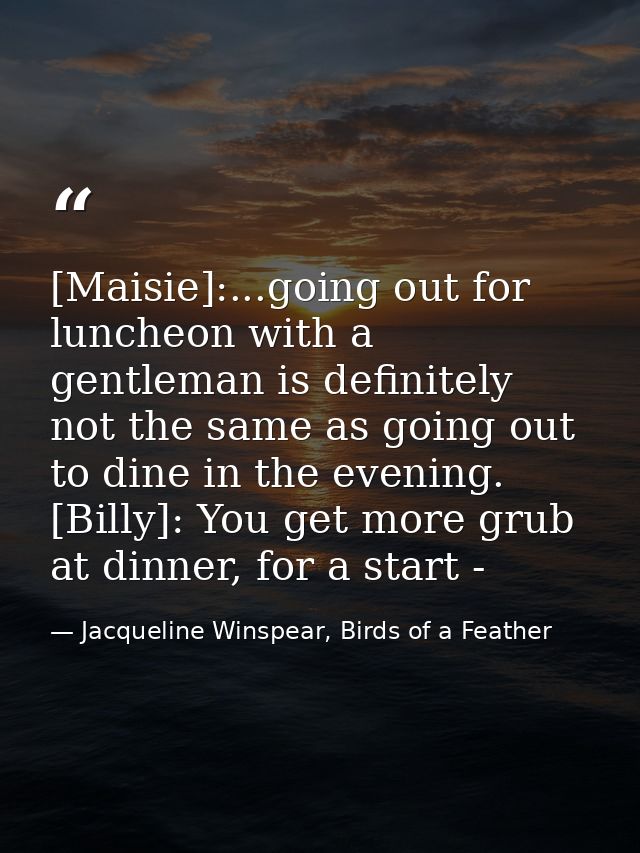 [Maisie]:...going out for luncheon with a gentleman is definitely not the same as going out to dine in the evening. [Bil — Jacqueline Winspear, Birds of a Feather