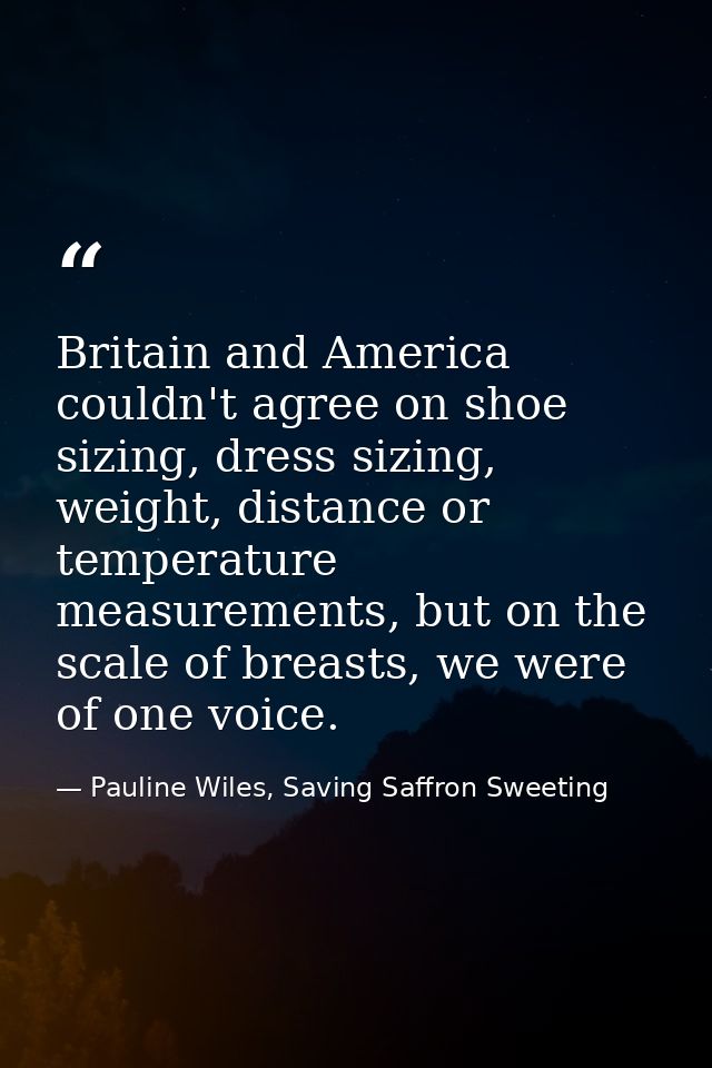 Britain and America couldn't agree on shoe sizing, dress sizing, weight, distance or temperature measurements, but on th — Pauline Wiles, Saving Saffron Sweeting