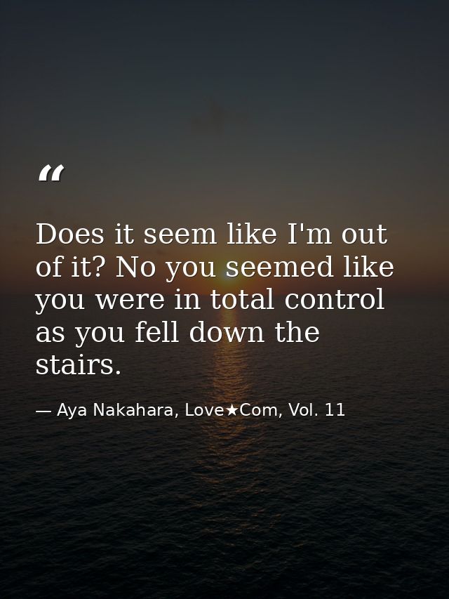 Does it seem like I'm out of it? No you seemed like you were in total control as you fell down the stairs. — Aya Nakahara, Love★Com, Vol. 11