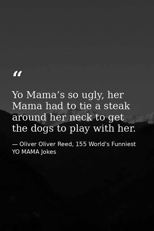 Yo Mama’s so ugly, her Mama had to tie a steak around her neck to get the dogs to play with her. — Oliver Oliver Reed, 155 World's Funniest YO MAMA Jokes