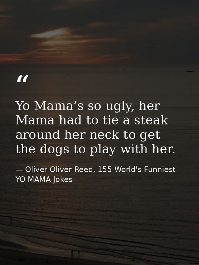 Yo Mama’s so ugly, her Mama had to tie a steak around her neck to get the dogs to play with her. — Oliver Oliver Reed, 155 World's Funniest YO MAMA Jokes