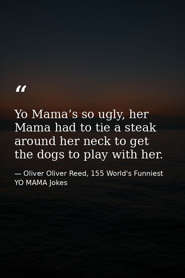 Yo Mama’s so ugly, her Mama had to tie a steak around her neck to get the dogs to play with her. — Oliver Oliver Reed, 155 World's Funniest YO MAMA Jokes