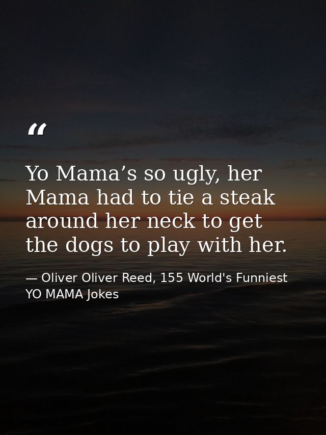 Yo Mama’s so ugly, her Mama had to tie a steak around her neck to get the dogs to play with her. — Oliver Oliver Reed, 155 World's Funniest YO MAMA Jokes