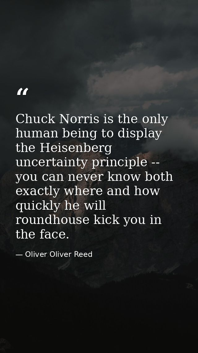 Chuck Norris is the only human being to display the Heisenberg uncertainty principle -- you can never know both exactly  — Oliver Oliver Reed