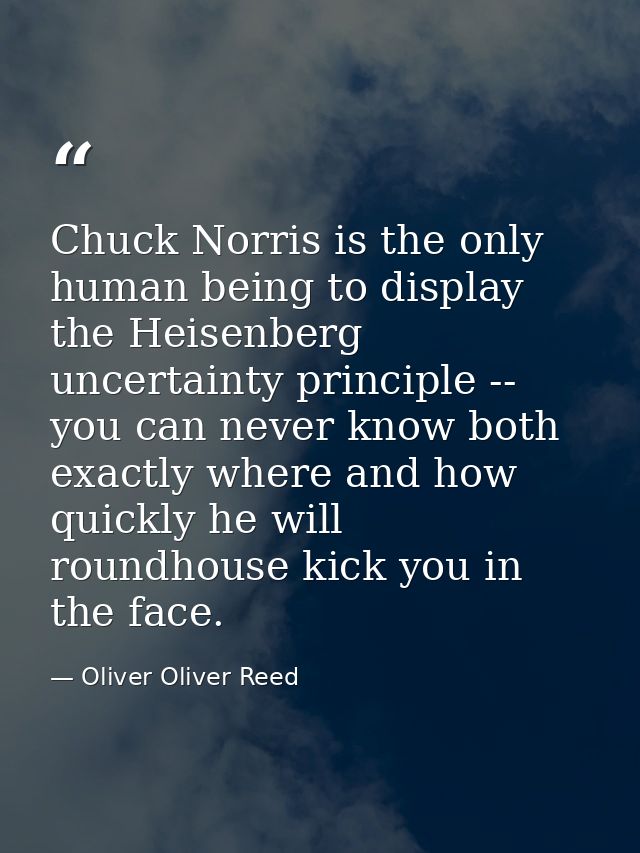 Chuck Norris is the only human being to display the Heisenberg uncertainty principle -- you can never know both exactly  — Oliver Oliver Reed