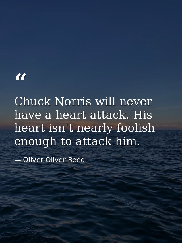 Chuck Norris will never have a heart attack. His heart isn't nearly foolish enough to attack him. — Oliver Oliver Reed