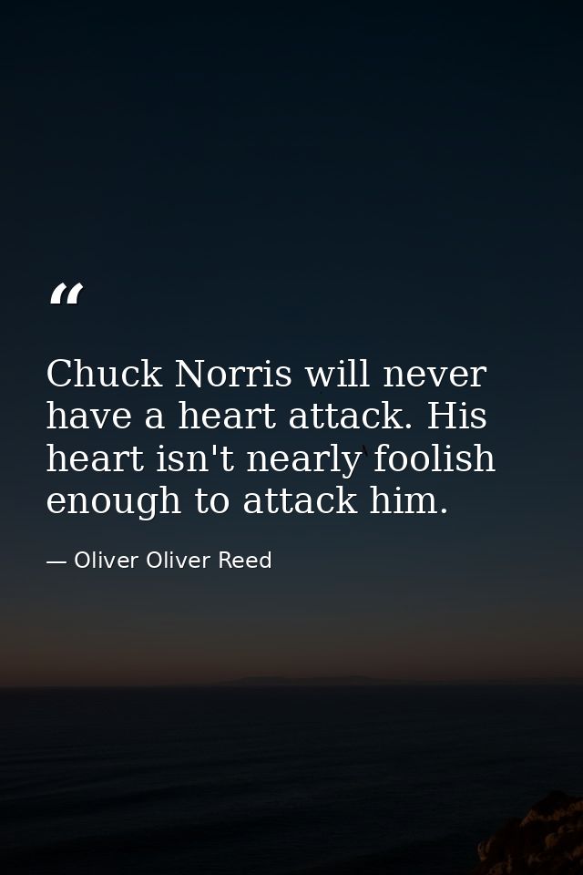 Chuck Norris will never have a heart attack. His heart isn't nearly foolish enough to attack him. — Oliver Oliver Reed