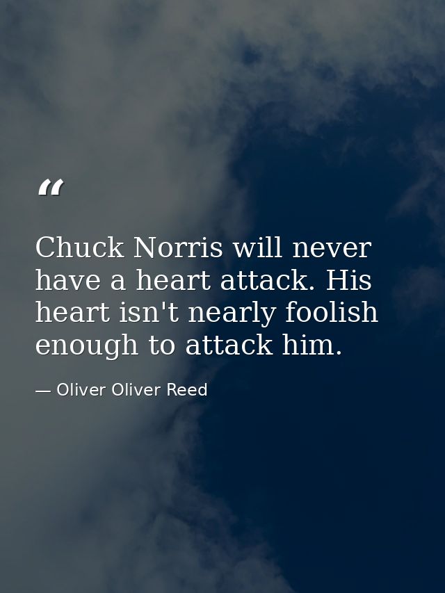 Chuck Norris will never have a heart attack. His heart isn't nearly foolish enough to attack him. — Oliver Oliver Reed