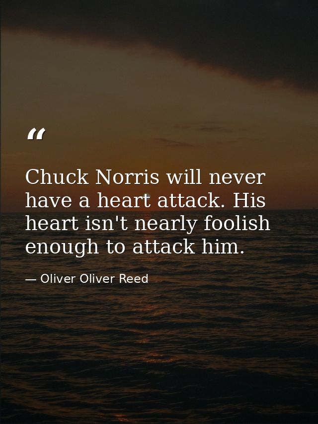 Chuck Norris will never have a heart attack. His heart isn't nearly foolish enough to attack him. — Oliver Oliver Reed