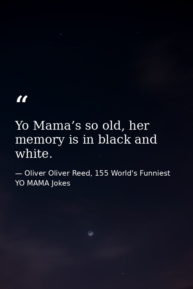 Yo Mama’s so old, her memory is in black and white. — Oliver Oliver Reed, 155 World's Funniest YO MAMA Jokes