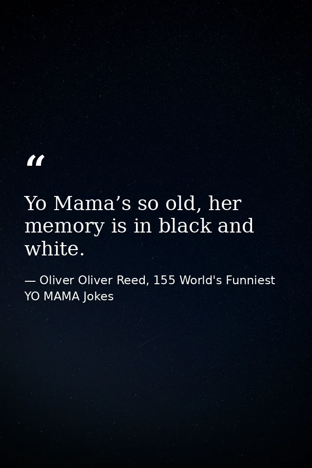 Yo Mama’s so old, her memory is in black and white. — Oliver Oliver Reed, 155 World's Funniest YO MAMA Jokes
