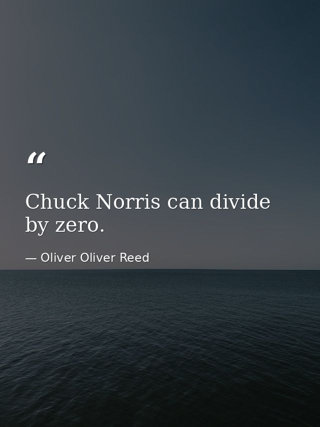 Chuck Norris can divide by zero. — Oliver Oliver Reed
