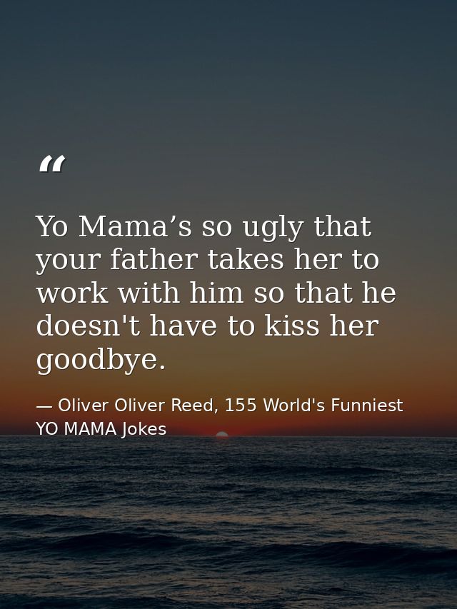 Yo Mama’s so ugly that your father takes her to work with him so that he doesn't have to kiss her goodbye. — Oliver Oliver Reed, 155 World's Funniest YO MAMA Jokes