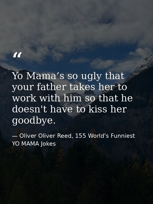 Yo Mama’s so ugly that your father takes her to work with him so that he doesn't have to kiss her goodbye. — Oliver Oliver Reed, 155 World's Funniest YO MAMA Jokes