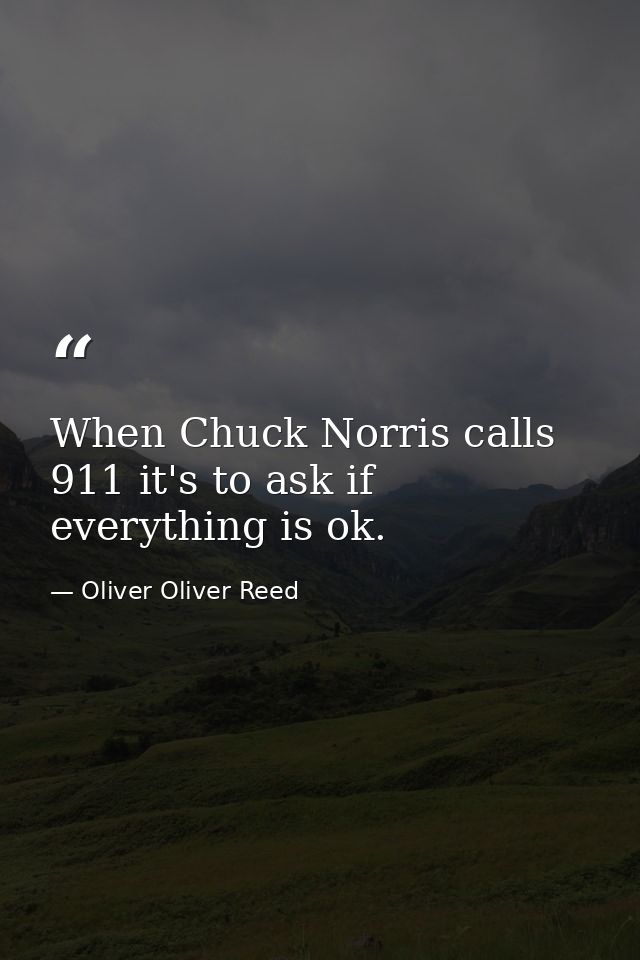 When Chuck Norris calls 911 it's to ask if everything is ok. — Oliver Oliver Reed