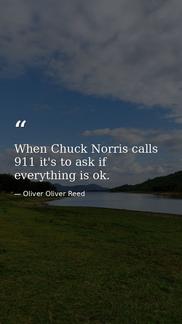When Chuck Norris calls 911 it's to ask if everything is ok. — Oliver Oliver Reed