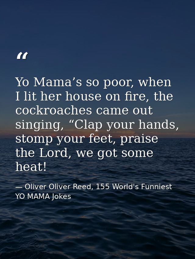 Yo Mama’s so poor, when I lit her house on fire, the cockroaches came out singing, “Clap your hands, stomp your feet, pr — Oliver Oliver Reed, 155 World's Funniest YO MAMA Jokes