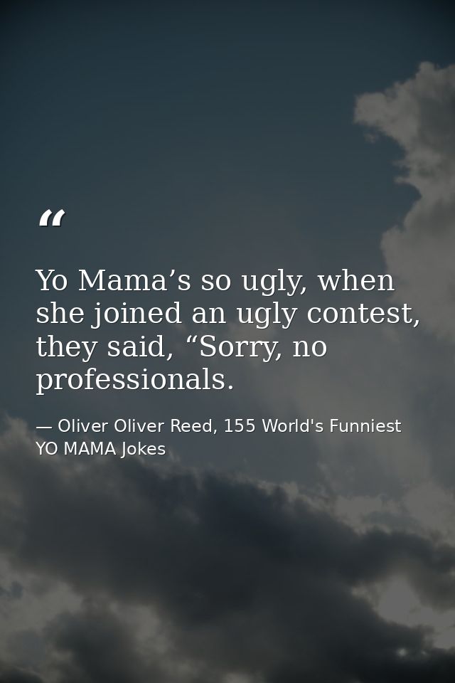 Yo Mama’s so ugly, when she joined an ugly contest, they said, “Sorry, no professionals. — Oliver Oliver Reed, 155 World's Funniest YO MAMA Jokes