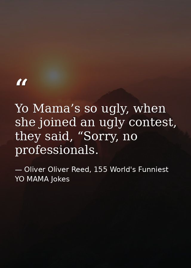 Yo Mama’s so ugly, when she joined an ugly contest, they said, “Sorry, no professionals. — Oliver Oliver Reed, 155 World's Funniest YO MAMA Jokes