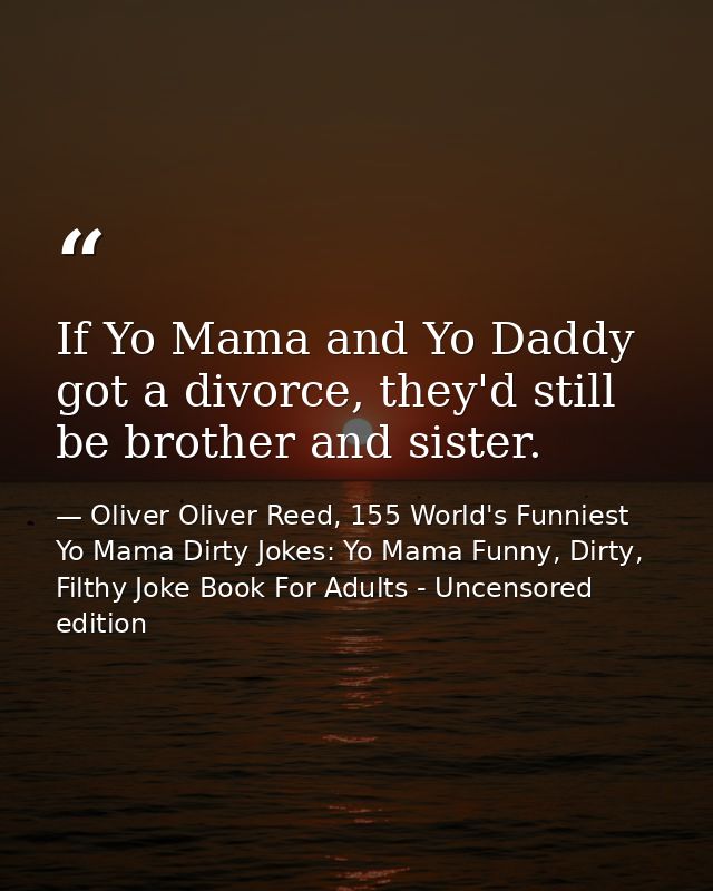 If Yo Mama and Yo Daddy got a divorce, they'd still be brother and sister. — Oliver Oliver Reed, 155 World's Funniest Yo Mama Dirty Jokes: Yo Mama Funny, Dirty, Filthy Joke Book For Adults - Uncensored edition