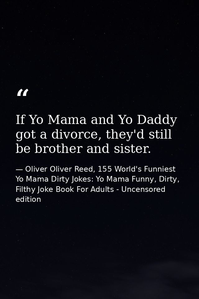 If Yo Mama and Yo Daddy got a divorce, they'd still be brother and sister. — Oliver Oliver Reed, 155 World's Funniest Yo Mama Dirty Jokes: Yo Mama Funny, Dirty, Filthy Joke Book For Adults - Uncensored edition