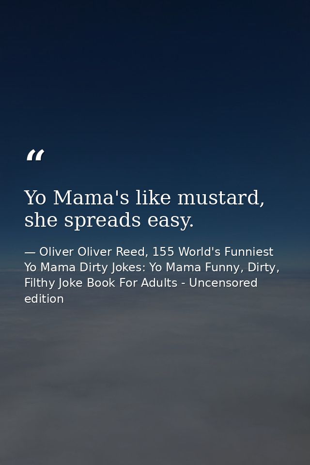 Yo Mama's like mustard, she spreads easy. — Oliver Oliver Reed, 155 World's Funniest Yo Mama Dirty Jokes: Yo Mama Funny, Dirty, Filthy Joke Book For Adults - Uncensored edition