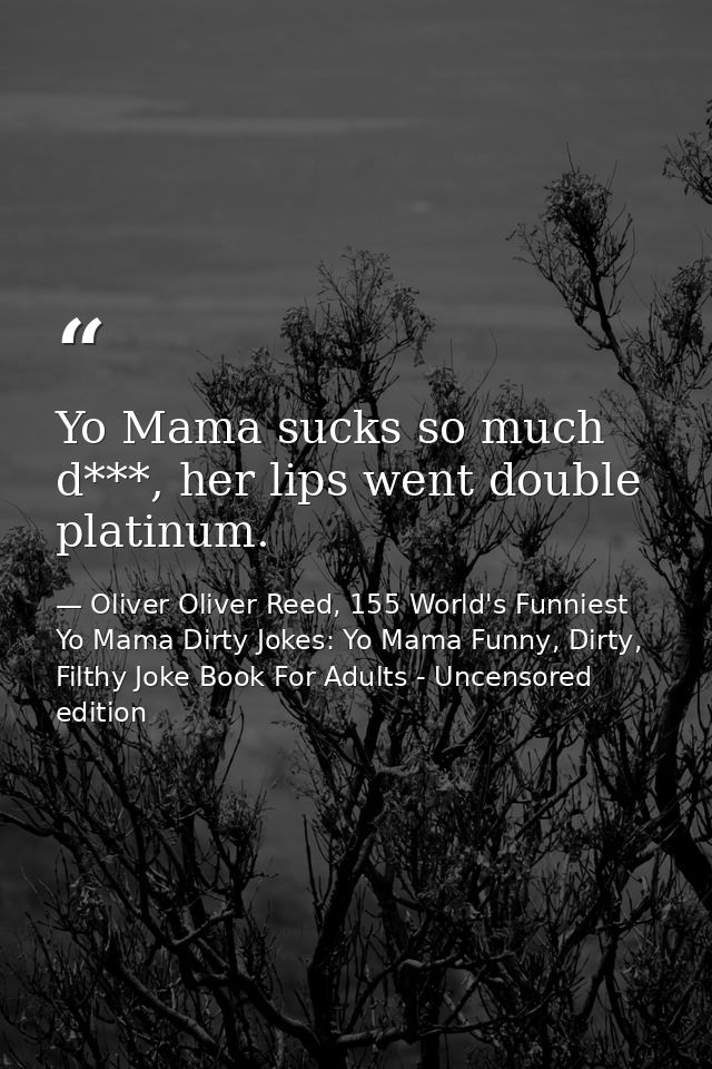 Yo Mama sucks so much d***, her lips went double platinum. — Oliver Oliver Reed, 155 World's Funniest Yo Mama Dirty Jokes: Yo Mama Funny, Dirty, Filthy Joke Book For Adults - Uncensored edition