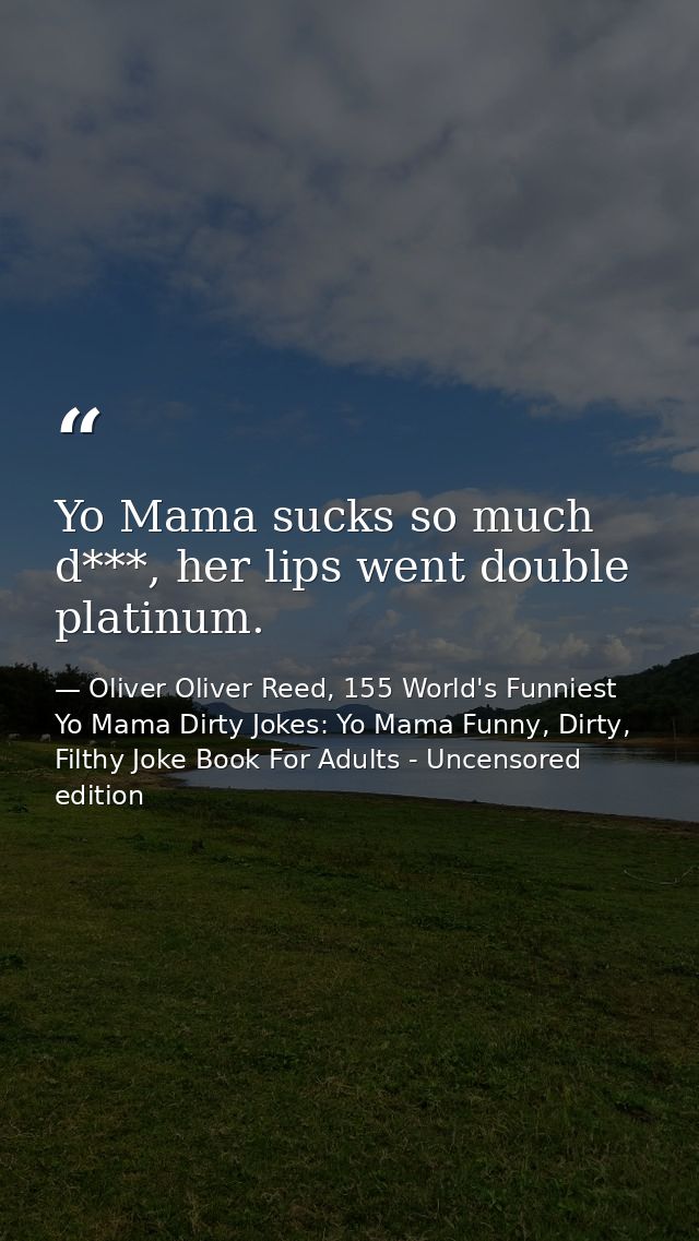 Yo Mama sucks so much d***, her lips went double platinum. — Oliver Oliver Reed, 155 World's Funniest Yo Mama Dirty Jokes: Yo Mama Funny, Dirty, Filthy Joke Book For Adults - Uncensored edition