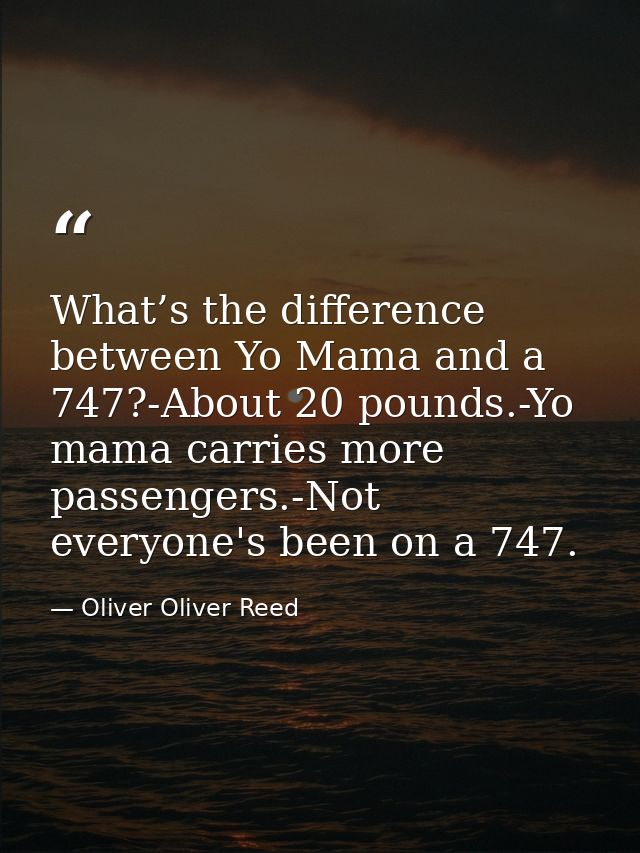 What’s the difference between Yo Mama and a 747?-About 20 pounds.-Yo mama carries more passengers.-Not everyone's been o — Oliver Oliver Reed