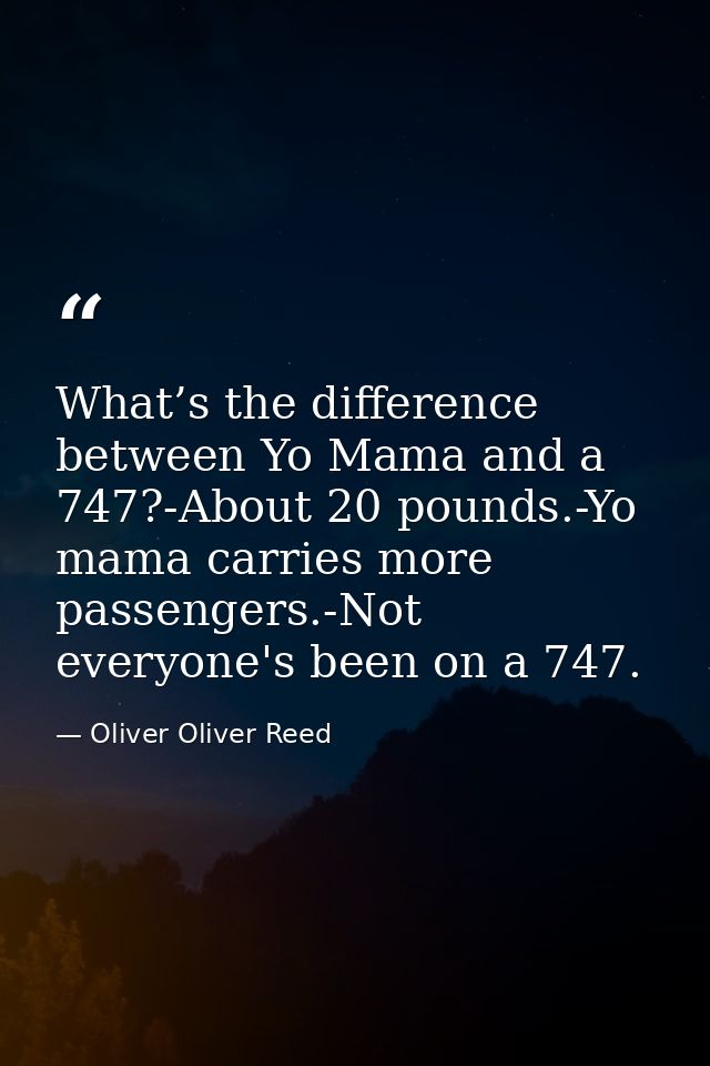 What’s the difference between Yo Mama and a 747?-About 20 pounds.-Yo mama carries more passengers.-Not everyone's been o — Oliver Oliver Reed