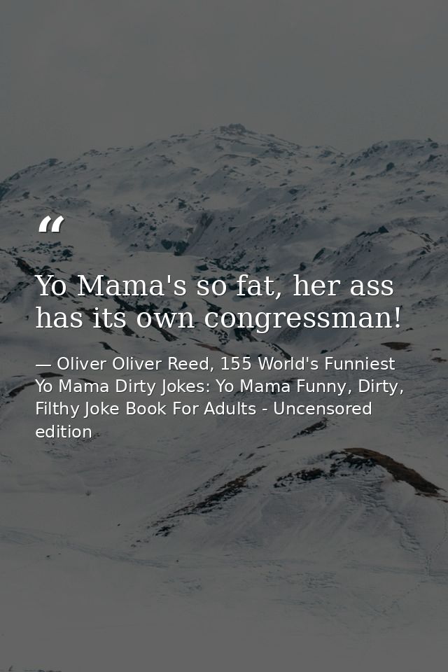 Yo Mama's so fat, her ass has its own congressman! — Oliver Oliver Reed, 155 World's Funniest Yo Mama Dirty Jokes: Yo Mama Funny, Dirty, Filthy Joke Book For Adults - Uncensored edition