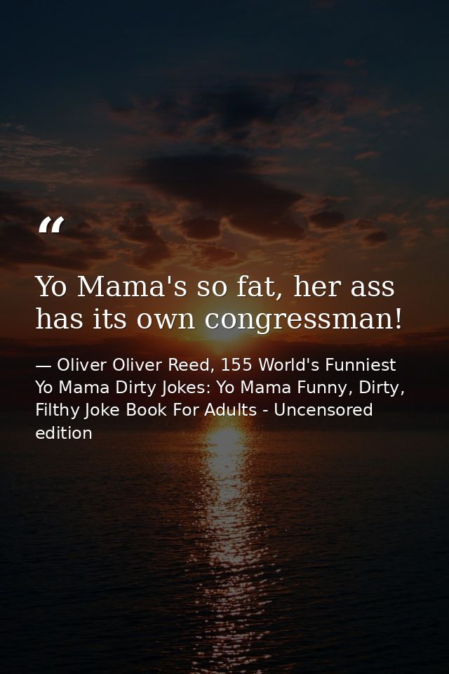 Yo Mama's so fat, her ass has its own congressman! — Oliver Oliver Reed, 155 World's Funniest Yo Mama Dirty Jokes: Yo Mama Funny, Dirty, Filthy Joke Book For Adults - Uncensored edition