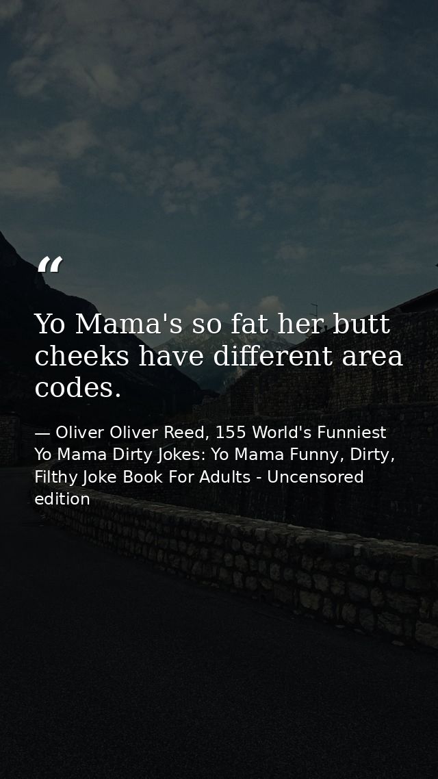 Yo Mama's so fat her butt cheeks have different area codes. — Oliver Oliver Reed, 155 World's Funniest Yo Mama Dirty Jokes: Yo Mama Funny, Dirty, Filthy Joke Book For Adults - Uncensored edition