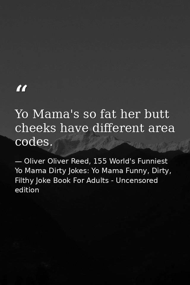 Yo Mama's so fat her butt cheeks have different area codes. — Oliver Oliver Reed, 155 World's Funniest Yo Mama Dirty Jokes: Yo Mama Funny, Dirty, Filthy Joke Book For Adults - Uncensored edition