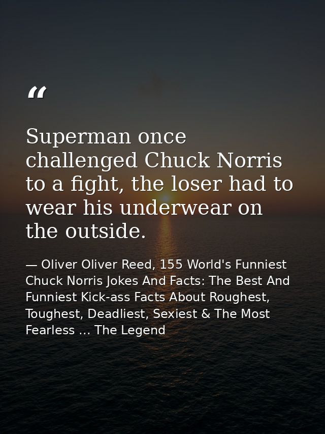 Superman once challenged Chuck Norris to a fight, the loser had to wear his underwear on the outside. — Oliver Oliver Reed, 155 World's Funniest Chuck Norris Jokes And Facts: The Best And Funniest Kick-ass Facts About Roughest, Toughest, Deadliest, Sexiest & The Most Fearless ... The Legend