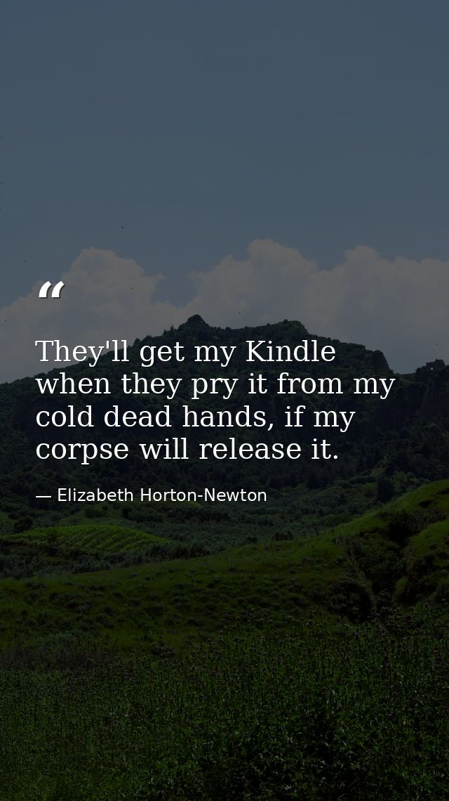 They'll get my Kindle when they pry it from my cold dead hands, if my corpse will release it. — Elizabeth Horton-Newton