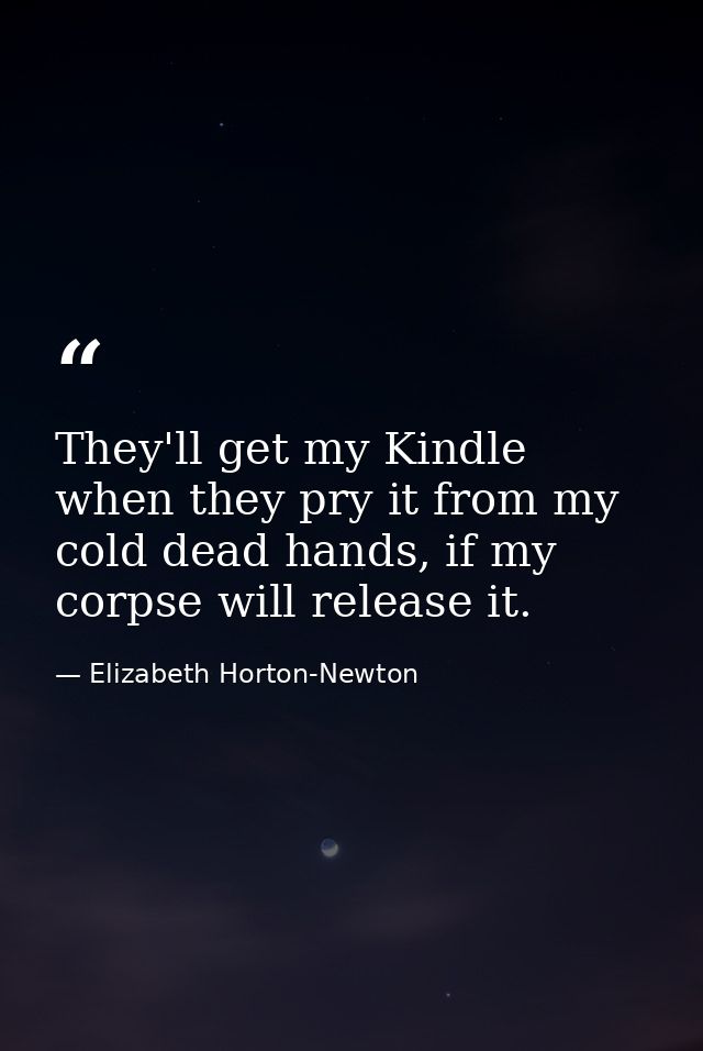 They'll get my Kindle when they pry it from my cold dead hands, if my corpse will release it. — Elizabeth Horton-Newton
