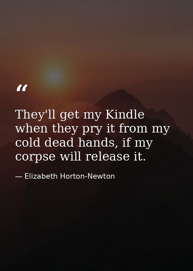 They'll get my Kindle when they pry it from my cold dead hands, if my corpse will release it. — Elizabeth Horton-Newton