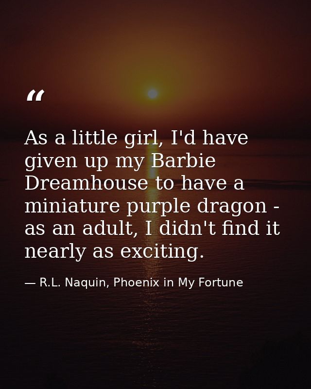 As a little girl, I'd have given up my Barbie Dreamhouse to have a miniature purple dragon - as an adult, I didn't find  — R.L. Naquin, Phoenix in My Fortune