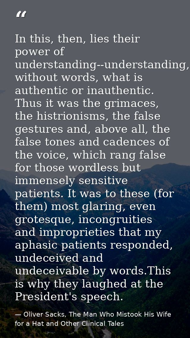 In this, then, lies their power of understanding--understanding, without words, what is authentic or inauthentic. Thus i — Oliver Sacks, The Man Who Mistook His Wife for a Hat and Other Clinical Tales