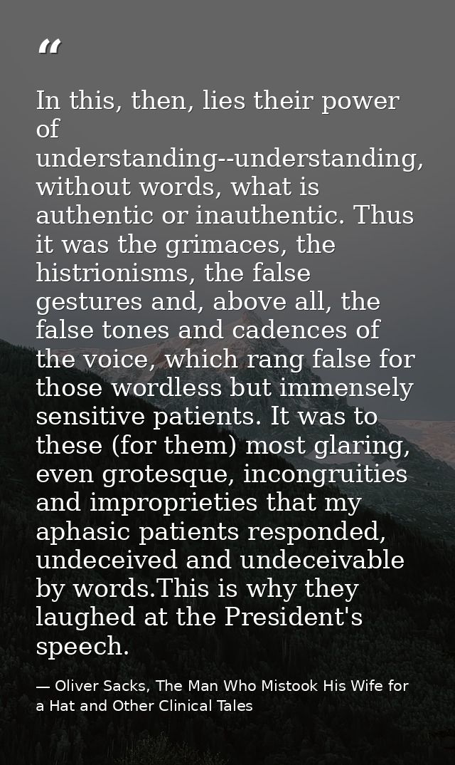 In this, then, lies their power of understanding--understanding, without words, what is authentic or inauthentic. Thus i — Oliver Sacks, The Man Who Mistook His Wife for a Hat and Other Clinical Tales