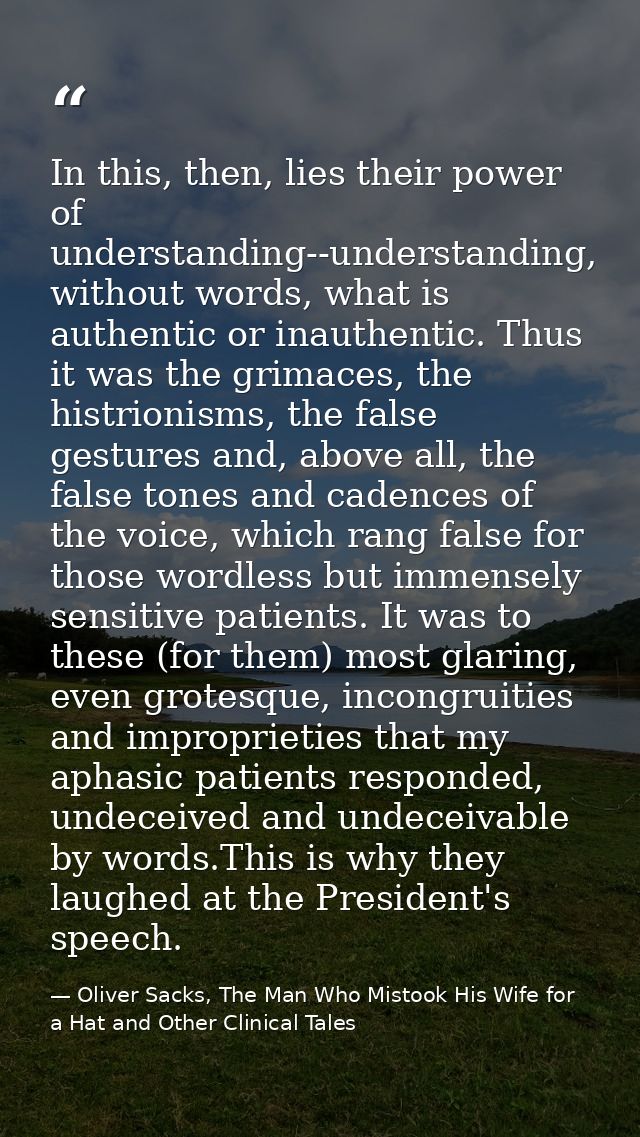 In this, then, lies their power of understanding--understanding, without words, what is authentic or inauthentic. Thus i — Oliver Sacks, The Man Who Mistook His Wife for a Hat and Other Clinical Tales