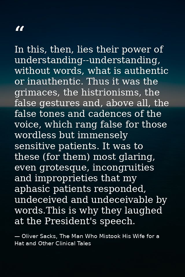 In this, then, lies their power of understanding--understanding, without words, what is authentic or inauthentic. Thus i — Oliver Sacks, The Man Who Mistook His Wife for a Hat and Other Clinical Tales