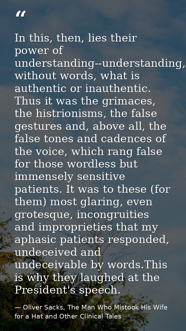 In this, then, lies their power of understanding--understanding, without words, what is authentic or inauthentic. Thus i — Oliver Sacks, The Man Who Mistook His Wife for a Hat and Other Clinical Tales