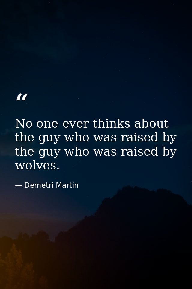 No one ever thinks about the guy who was raised by the guy who was raised by wolves. — Demetri Martin