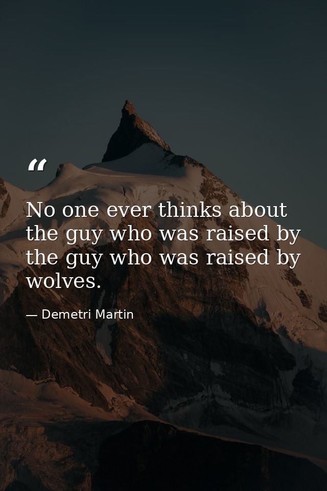 No one ever thinks about the guy who was raised by the guy who was raised by wolves. — Demetri Martin