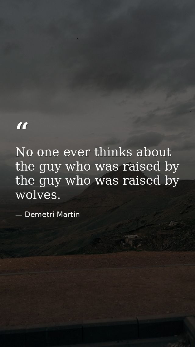 No one ever thinks about the guy who was raised by the guy who was raised by wolves. — Demetri Martin