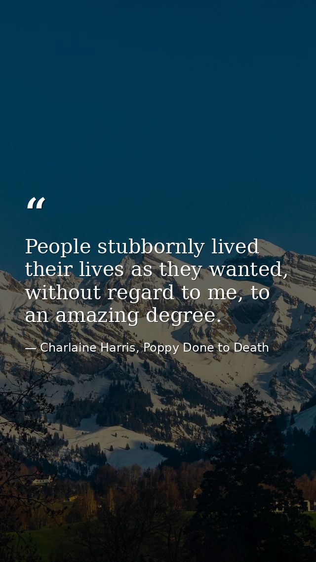 People stubbornly lived their lives as they wanted, without regard to me, to an amazing degree. — Charlaine Harris, Poppy Done to Death