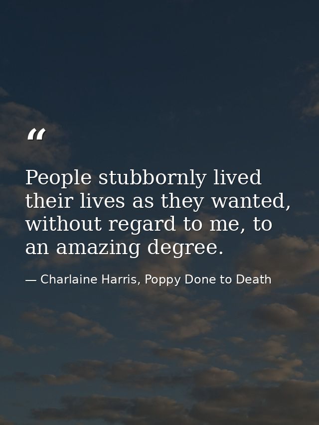 People stubbornly lived their lives as they wanted, without regard to me, to an amazing degree. — Charlaine Harris, Poppy Done to Death